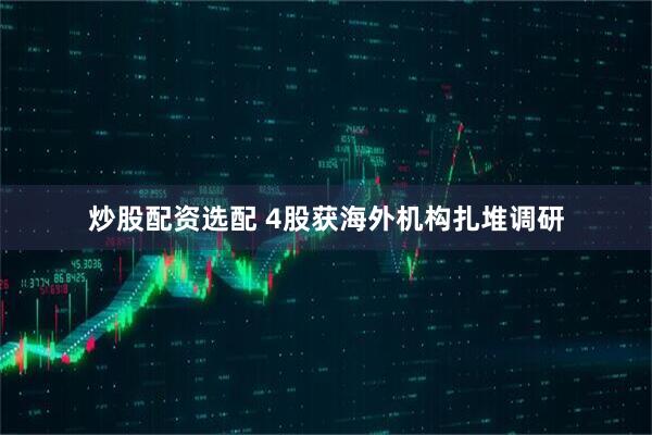 炒股配资选配 4股获海外机构扎堆调研