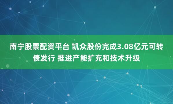 南宁股票配资平台 凯众股份完成3.08亿元可转债发行 推进产能扩充和技术升级