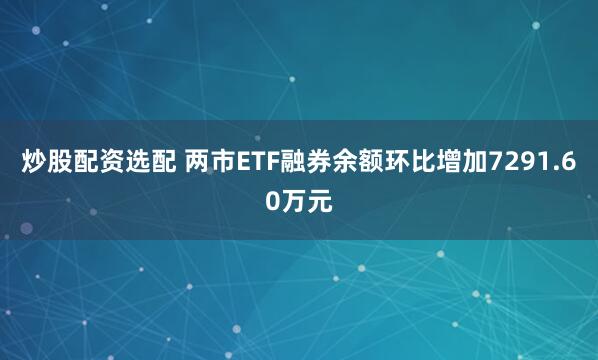 炒股配资选配 两市ETF融券余额环比增加7291.60万元
