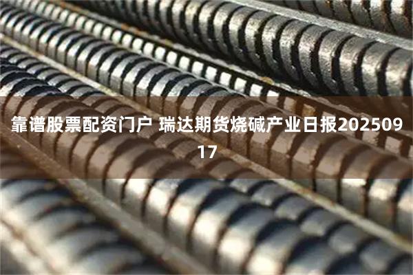 靠谱股票配资门户 瑞达期货烧碱产业日报20250917