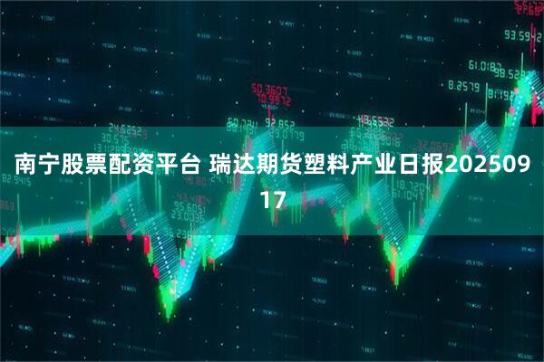 南宁股票配资平台 瑞达期货塑料产业日报20250917