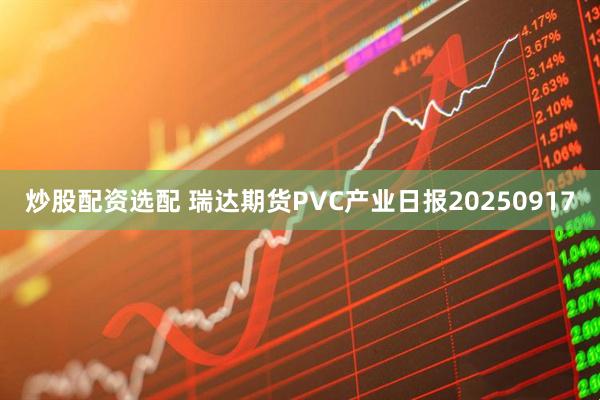 炒股配资选配 瑞达期货PVC产业日报20250917