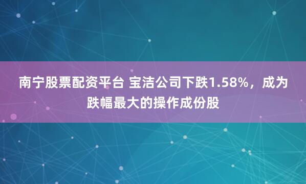 南宁股票配资平台 宝洁公司下跌1.58%，成为跌幅最大的操作成份股