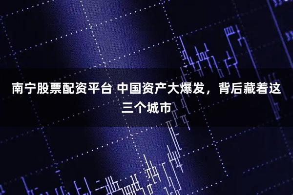 南宁股票配资平台 中国资产大爆发，背后藏着这三个城市