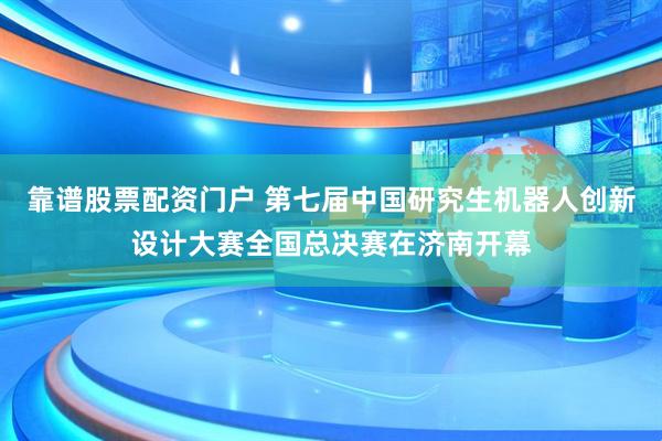靠谱股票配资门户 第七届中国研究生机器人创新设计大赛全国总决赛在济南开幕