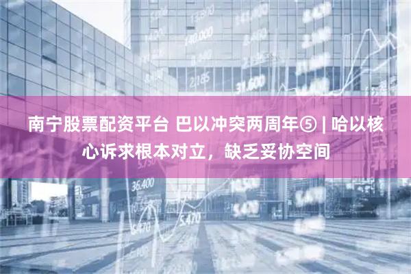 南宁股票配资平台 巴以冲突两周年⑤ | 哈以核心诉求根本对立，缺乏妥协空间
