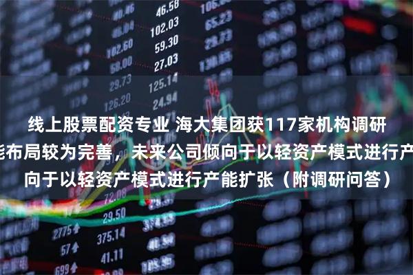 线上股票配资专业 海大集团获117家机构调研：目前公司畜禽料产能布局较为完善，未来公司倾向于以轻资产模式进行产能扩张（附调研问答）
