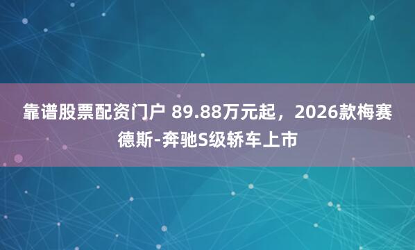靠谱股票配资门户 89.88万元起，2026款梅赛德斯-奔驰S级轿车上市
