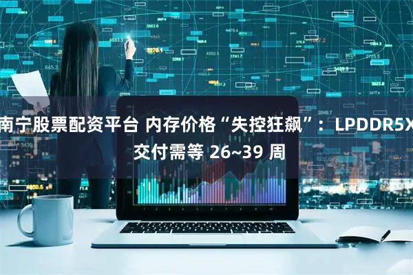 南宁股票配资平台 内存价格“失控狂飙”：LPDDR5X 交付需等 26~39 周