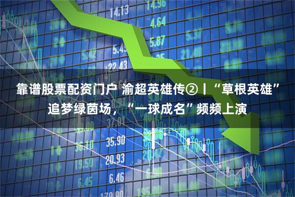 靠谱股票配资门户 渝超英雄传②丨“草根英雄”追梦绿茵场，“一球成名”频频上演