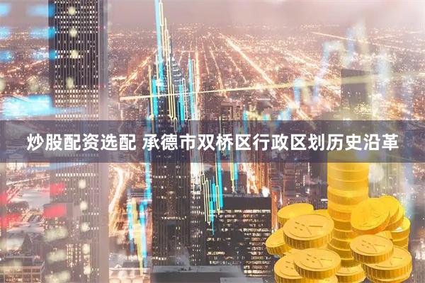 炒股配资选配 承德市双桥区行政区划历史沿革