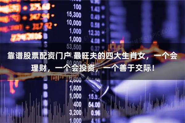 靠谱股票配资门户 最旺夫的四大生肖女，一个会理财，一个会投资，一个善于交际！