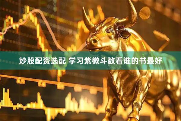 炒股配资选配 学习紫微斗数看谁的书最好