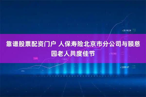靠谱股票配资门户 人保寿险北京市分公司与颐慈园老人共度佳节