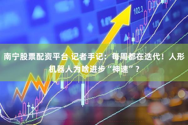 南宁股票配资平台 记者手记：每周都在迭代！人形机器人为啥进步“神速”？
