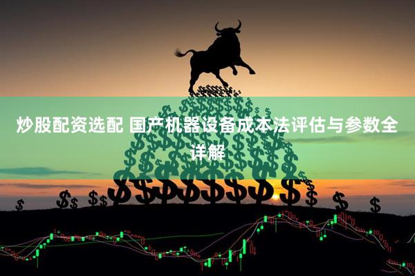 炒股配资选配 国产机器设备成本法评估与参数全详解