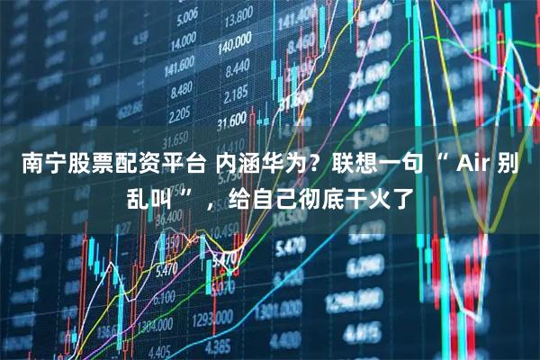南宁股票配资平台 内涵华为？联想一句 “ Air 别乱叫 ” ，给自己彻底干火了