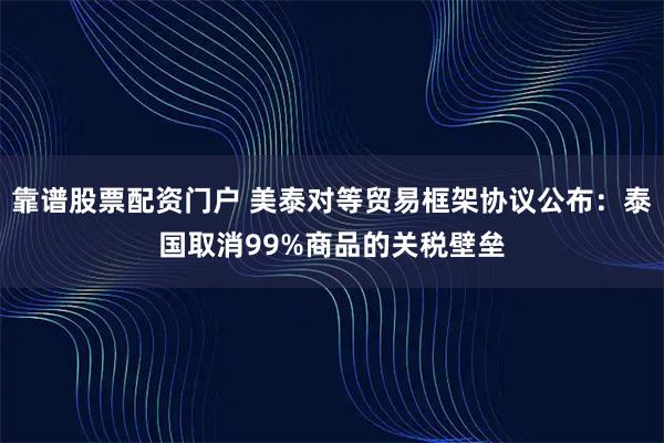 靠谱股票配资门户 美泰对等贸易框架协议公布：泰国取消99%商品的关税壁垒