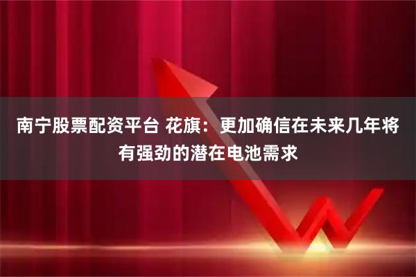 南宁股票配资平台 花旗：更加确信在未来几年将有强劲的潜在电池需求