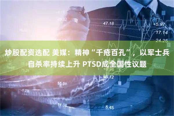 炒股配资选配 美媒：精神“千疮百孔”，以军士兵自杀率持续上升 PTSD成全国性议题