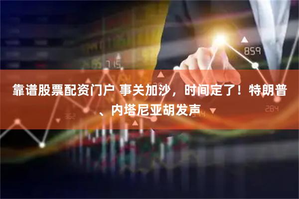 靠谱股票配资门户 事关加沙，时间定了！特朗普、内塔尼亚胡发声