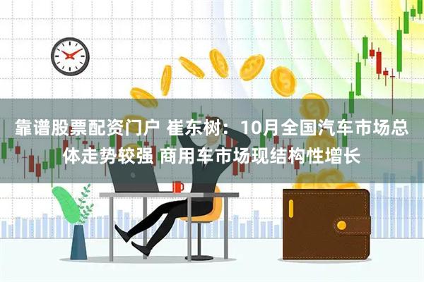 靠谱股票配资门户 崔东树：10月全国汽车市场总体走势较强 商用车市场现结构性增长