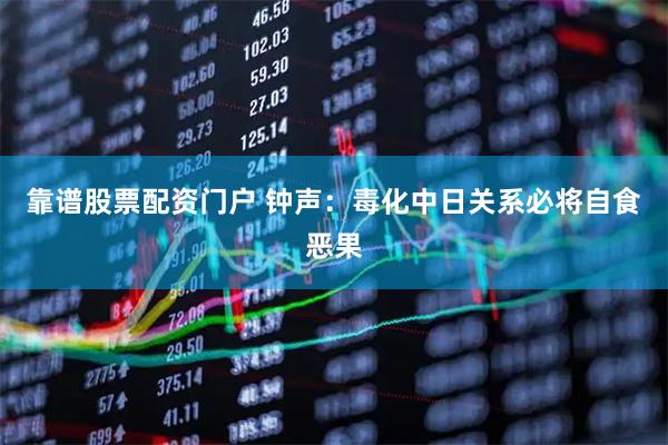 靠谱股票配资门户 钟声：毒化中日关系必将自食恶果