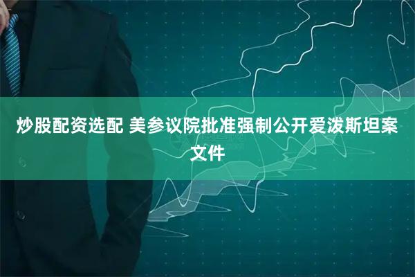 炒股配资选配 美参议院批准强制公开爱泼斯坦案文件