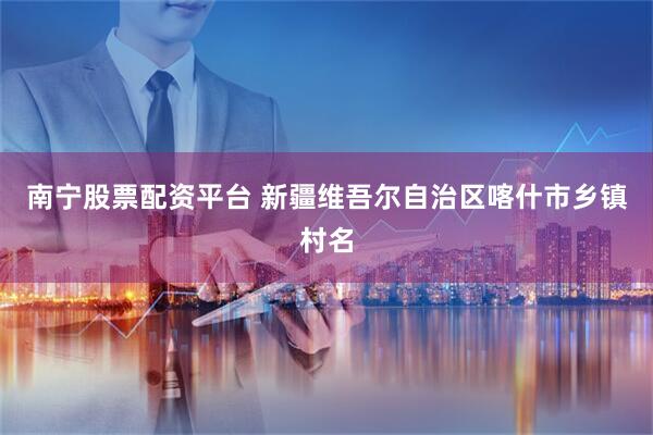 南宁股票配资平台 新疆维吾尔自治区喀什市乡镇村名