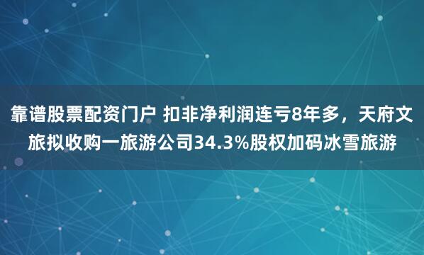 靠谱股票配资门户 扣非净利润连亏8年多，天府文旅拟收购一旅游公司34.3%股权加码冰雪旅游