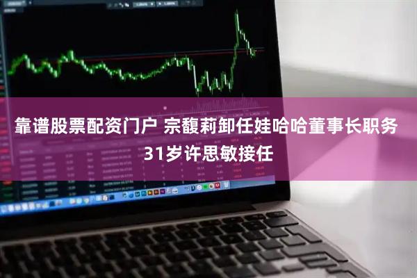 靠谱股票配资门户 宗馥莉卸任娃哈哈董事长职务 31岁许思敏接任