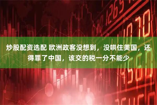 炒股配资选配 欧洲政客没想到，没哄住美国，还得罪了中国，该交的税一分不能少