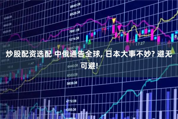 炒股配资选配 中俄通告全球, 日本大事不妙? 避无可避!
