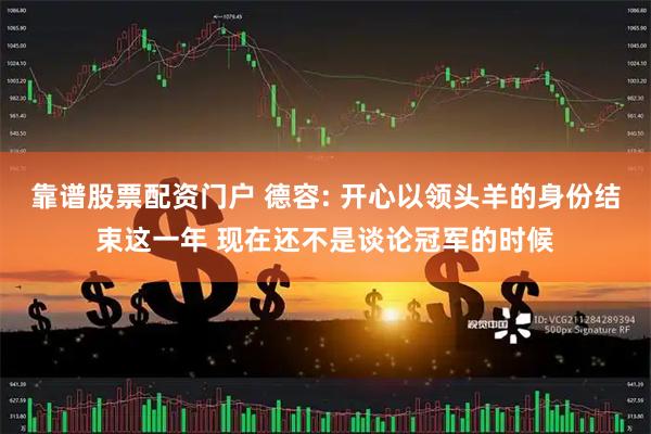 靠谱股票配资门户 德容: 开心以领头羊的身份结束这一年 现在还不是谈论冠军的时候