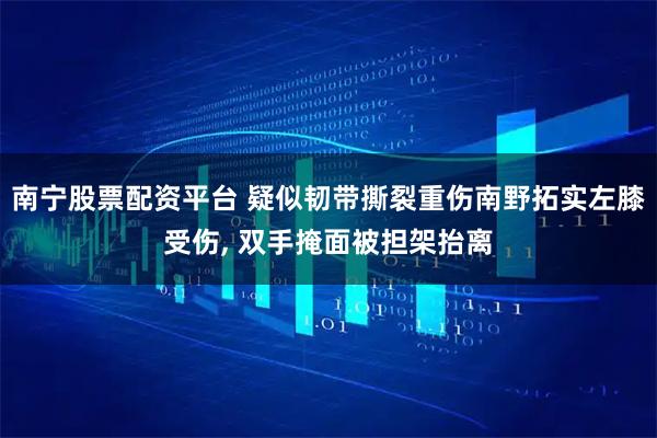 南宁股票配资平台 疑似韧带撕裂重伤南野拓实左膝受伤, 双手掩面被担架抬离