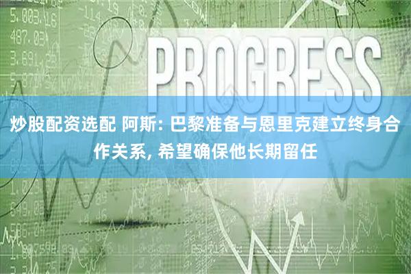 炒股配资选配 阿斯: 巴黎准备与恩里克建立终身合作关系, 希望确保他长期留任