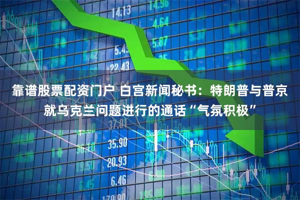 靠谱股票配资门户 白宫新闻秘书：特朗普与普京就乌克兰问题进行的通话“气氛积极”