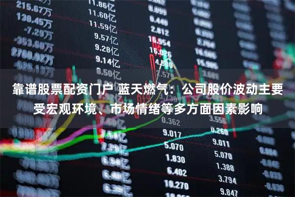 靠谱股票配资门户 蓝天燃气：公司股价波动主要受宏观环境、市场情绪等多方面因素影响