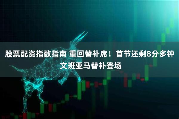 股票配资指数指南 重回替补席！首节还剩8分多钟 文班亚马替补登场