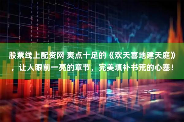 股票线上配资网 爽点十足的《欢天喜地建天庭》，让人眼前一亮的章节，完美填补书荒的心塞！