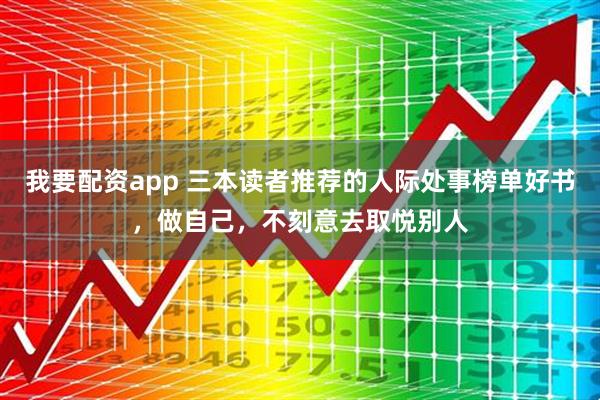 我要配资app 三本读者推荐的人际处事榜单好书，做自己，不刻意去取悦别人