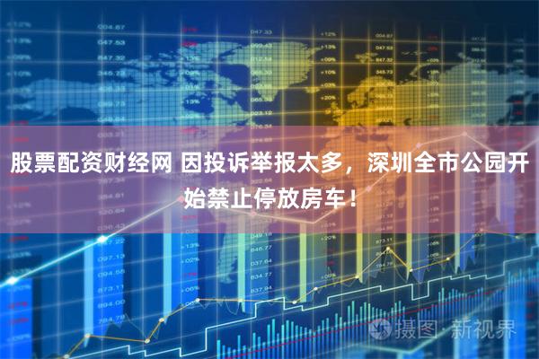 股票配资财经网 因投诉举报太多，深圳全市公园开始禁止停放房车！
