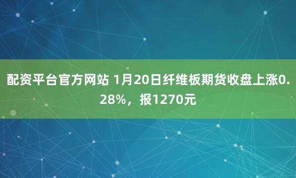 配资平台官方网站 1月20日纤维板期货收盘上涨0.28%，报1270元