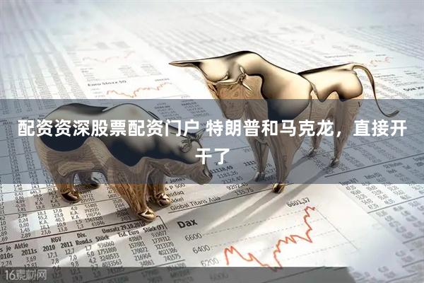 配资资深股票配资门户 特朗普和马克龙，直接开干了