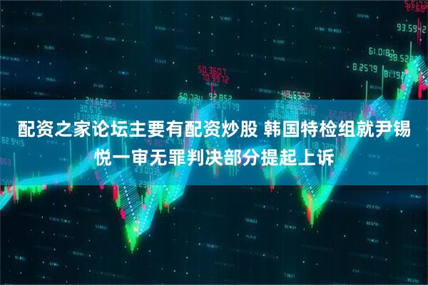 配资之家论坛主要有配资炒股 韩国特检组就尹锡悦一审无罪判决部分提起上诉