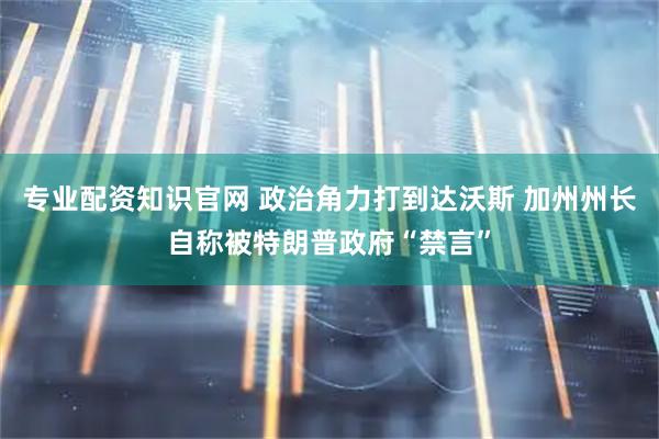 专业配资知识官网 政治角力打到达沃斯 加州州长自称被特朗普政府“禁言”