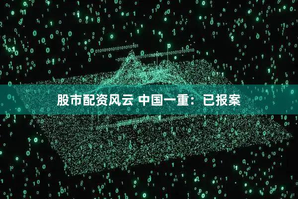 股市配资风云 中国一重：已报案