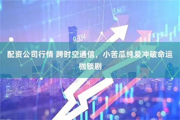 配资公司行情 跨时空通信，小苦瓜纯爱冲破命运枷锁剧