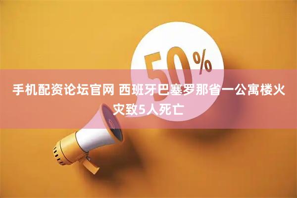 手机配资论坛官网 西班牙巴塞罗那省一公寓楼火灾致5人死亡