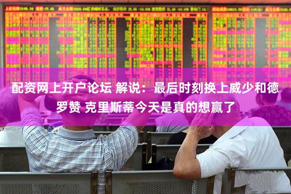 配资网上开户论坛 解说：最后时刻换上威少和德罗赞 克里斯蒂今天是真的想赢了